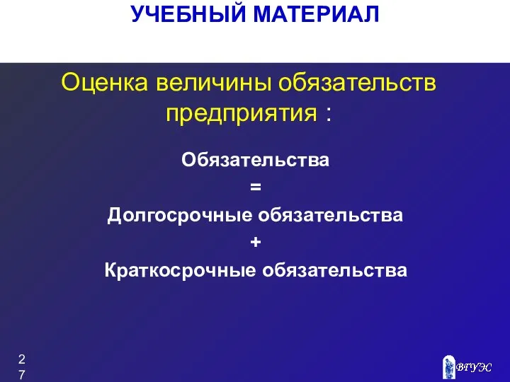 УЧЕБНЫЙ МАТЕРИАЛ Оценка величины обязательств предприятия : Обязательства = Долгосрочные обязательства + Краткосрочные обязательства