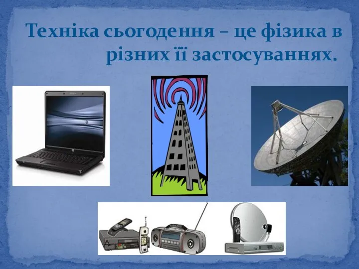 Техніка сьогодення – це фізика в різних її застосуваннях.