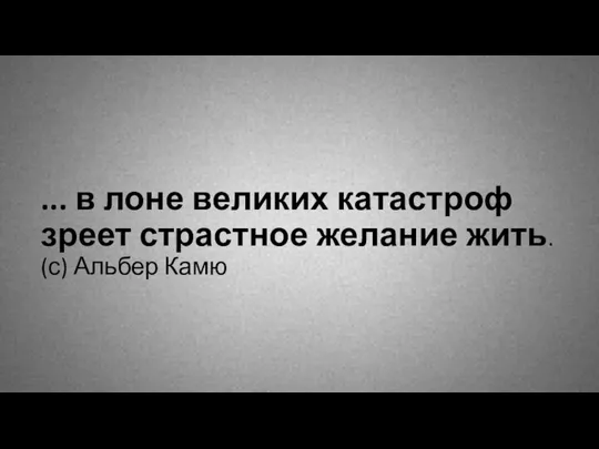 ... в лоне великих катастроф зреет страстное желание жить. (с) Альбер Камю