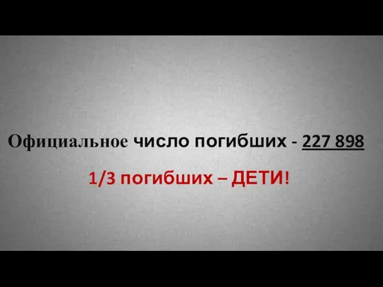 Официальное число погибших - 227 898 1/3 погибших – ДЕТИ!