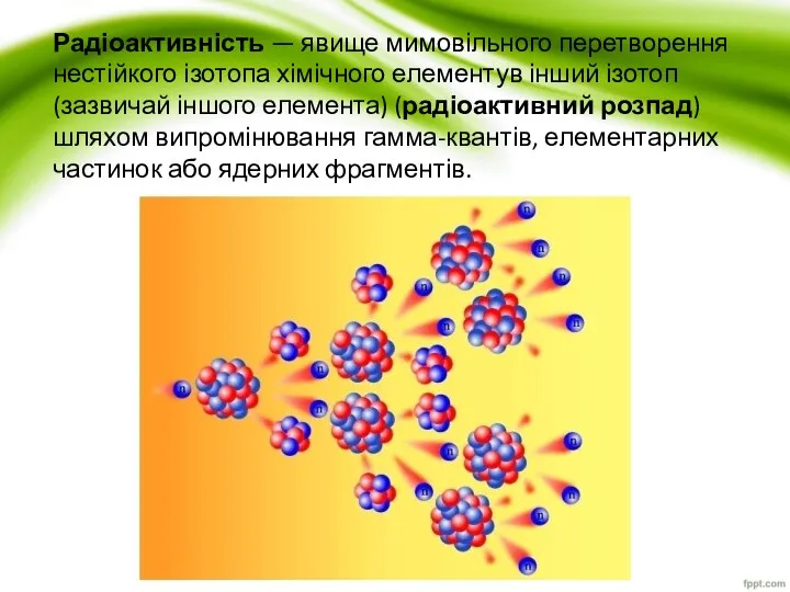 Радіоактивність — явище мимовільного перетворення нестійкого ізотопа хімічного елементув інший ізотоп