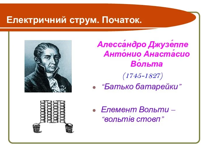 Електричний струм. Початок. Алесса́ндро Джузе́ппе Анто́нио Анаста́сио Во́льта (1745-1827) “Батько батарейки” Елемент Вольти – “вольтів стовп”