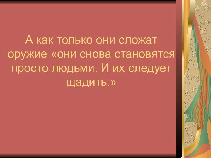 А как только они сложат оружие «они снова становятся просто людьми. И их следует щадить.»