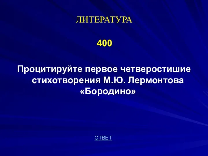 ЛИТЕРАТУРА 400 Процитируйте первое четверостишие стихотворения М.Ю. Лермонтова «Бородино» ОТВЕТ