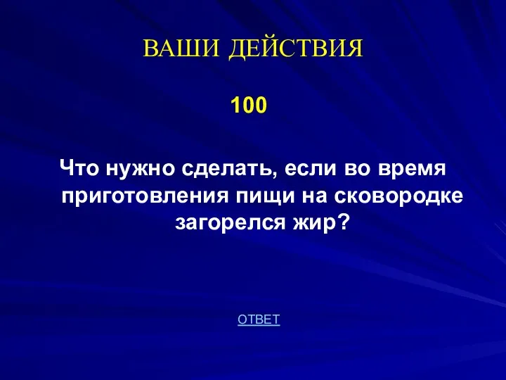 ВАШИ ДЕЙСТВИЯ 100 Что нужно сделать, если во время приготовления пищи на сковородке загорелся жир? ОТВЕТ