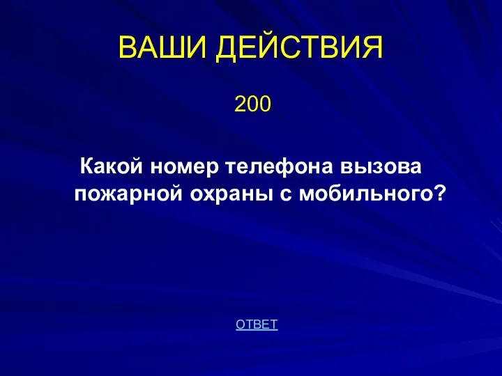 ВАШИ ДЕЙСТВИЯ 200 Какой номер телефона вызова пожарной охраны с мобильного? ОТВЕТ