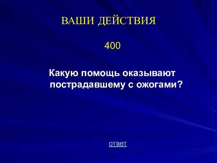 ВАШИ ДЕЙСТВИЯ 400 Какую помощь оказывают пострадавшему с ожогами? ответ