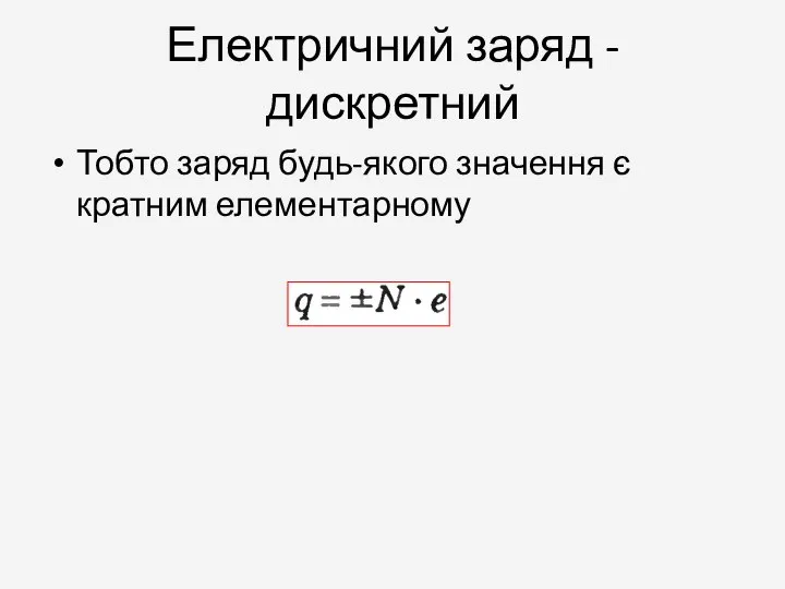 Електричний заряд - дискретний Тобто заряд будь-якого значення є кратним елементарному