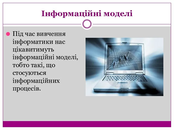 Інформаційні моделі Під час вивчення інформатики нас цікавитимуть інформаційні моделі, тобто такі, що стосуються інформаційних процесів.