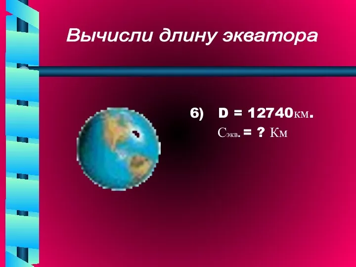 6) D = 12740км. Сэкв. = ? Км Вычисли длину экватора