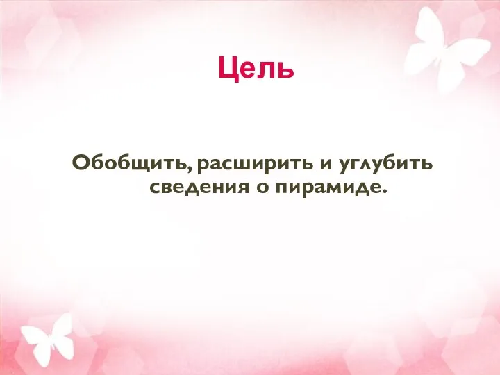 Цель Обобщить, расширить и углубить сведения о пирамиде.