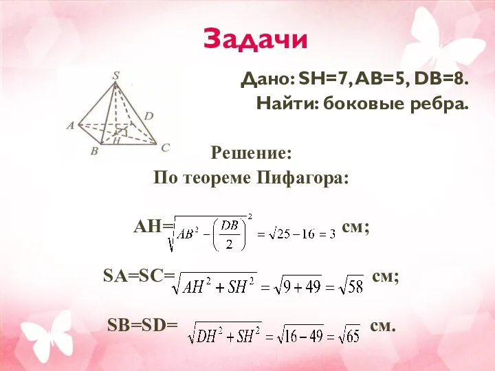 Задачи Дано: SH=7, AB=5, DB=8. Найти: боковые ребра. Решение: По теореме