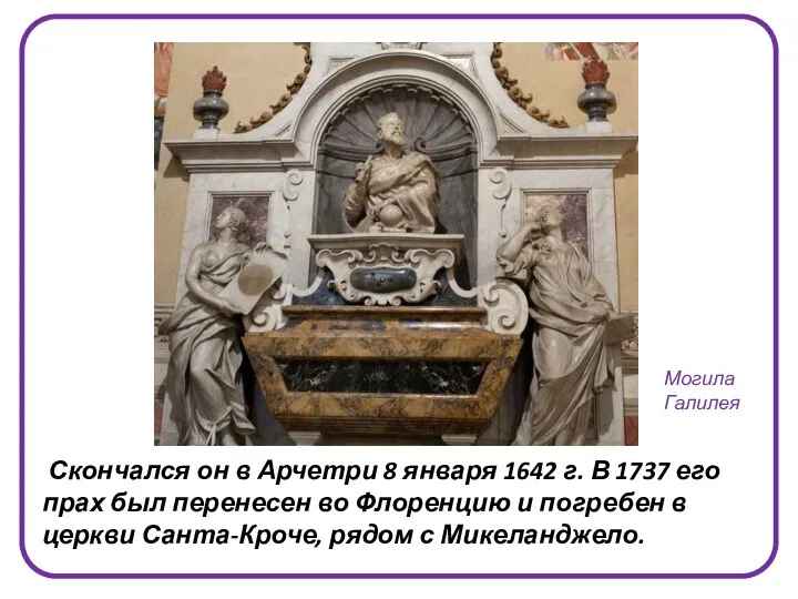 Скончался он в Арчетри 8 января 1642 г. В 1737 его