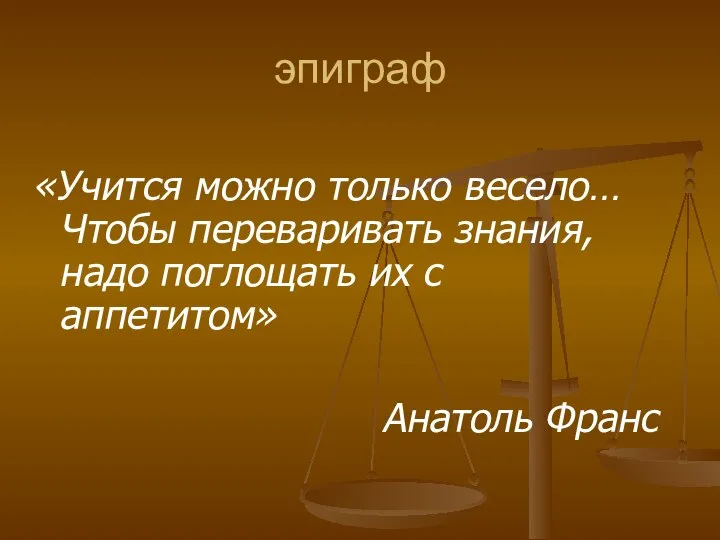 эпиграф «Учится можно только весело… Чтобы переваривать знания, надо поглощать их с аппетитом» Анатоль Франс