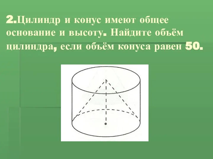 2.Цилиндр и конус имеют общее основание и высоту. Найдите объём цилиндра, если объём конуса равен 50.