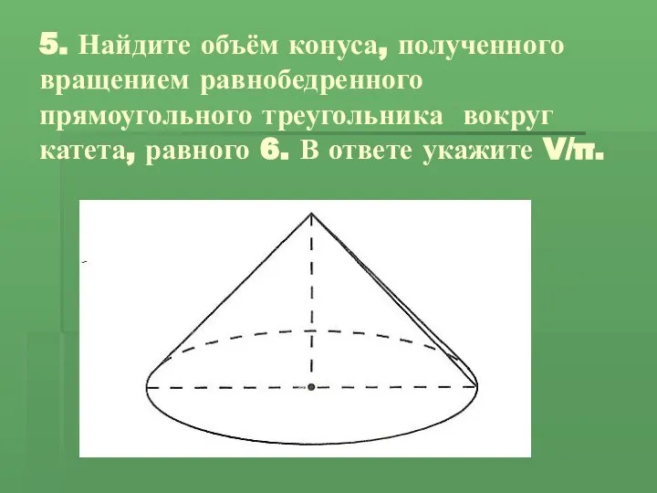 5. Найдите объём конуса, полученного вращением равнобедренного прямоугольного треугольника вокруг катета,