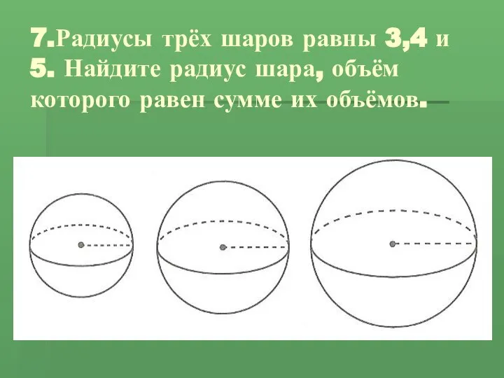 7.Радиусы трёх шаров равны 3,4 и 5. Найдите радиус шара, объём которого равен сумме их объёмов.