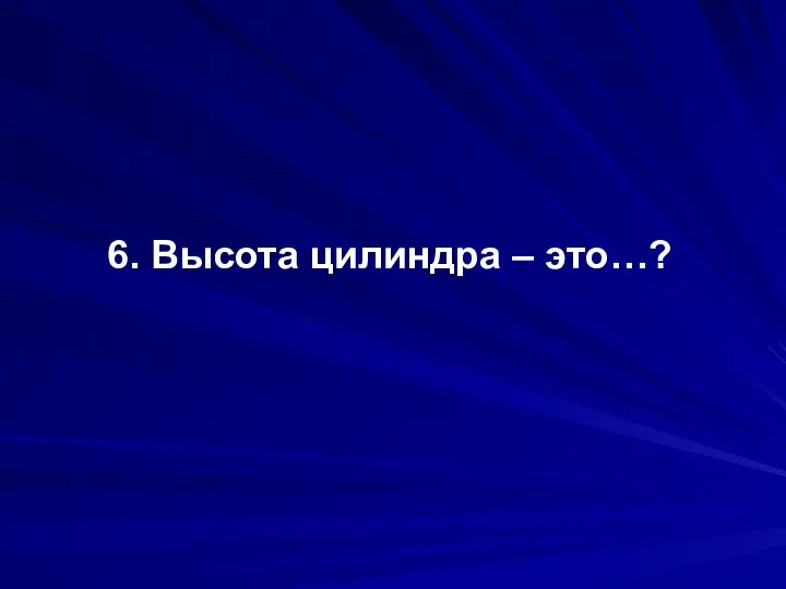 6. Высота цилиндра – это…?