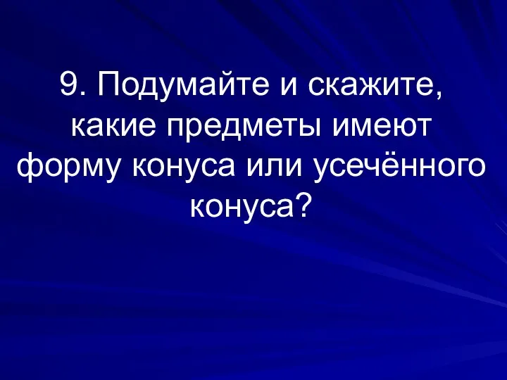 9. Подумайте и скажите, какие предметы имеют форму конуса или усечённого конуса?