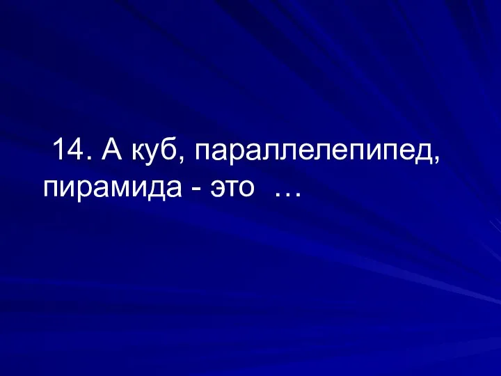 14. А куб, параллелепипед, пирамида - это …