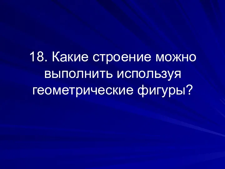 18. Какие строение можно выполнить используя геометрические фигуры?