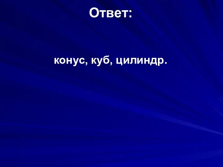 Ответ: конус, куб, цилиндр.