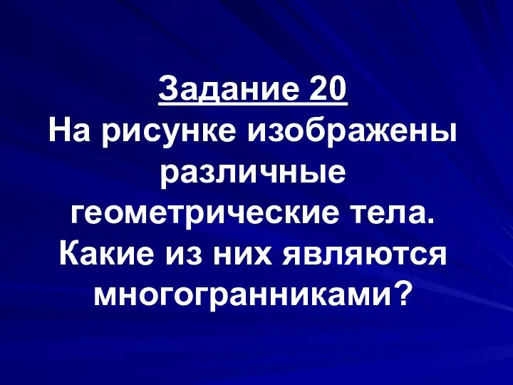 Задание 20 На рисунке изображены различные геометрические тела. Какие из них являются многогранниками?