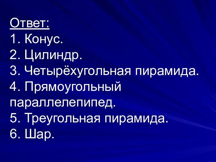 Ответ: 1. Конус. 2. Цилиндр. 3. Четырёхугольная пирамида. 4. Прямоугольный параллелепипед. 5. Треугольная пирамида. 6. Шар.