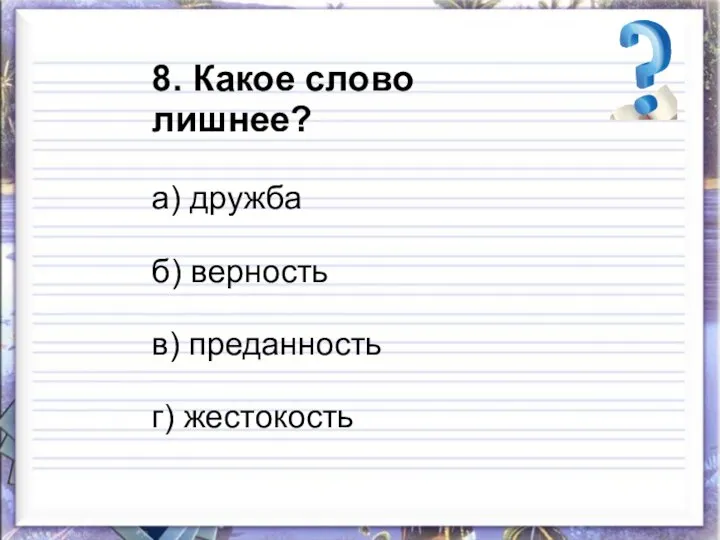 8. Какое слово лишнее? а) дружба б) верность в) преданность г) жестокость