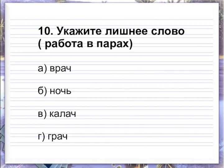 10. Укажите лишнее слово ( работа в парах) а) врач б) ночь в) калач г) грач