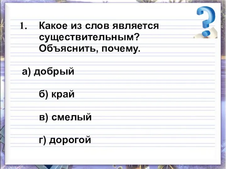 Какое из слов является существительным? Объяснить, почему. а) добрый б) край в) смелый г) дорогой