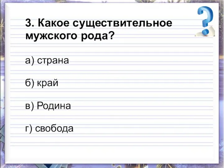 3. Какое существительное мужского рода? а) страна б) край в) Родина г) свобода