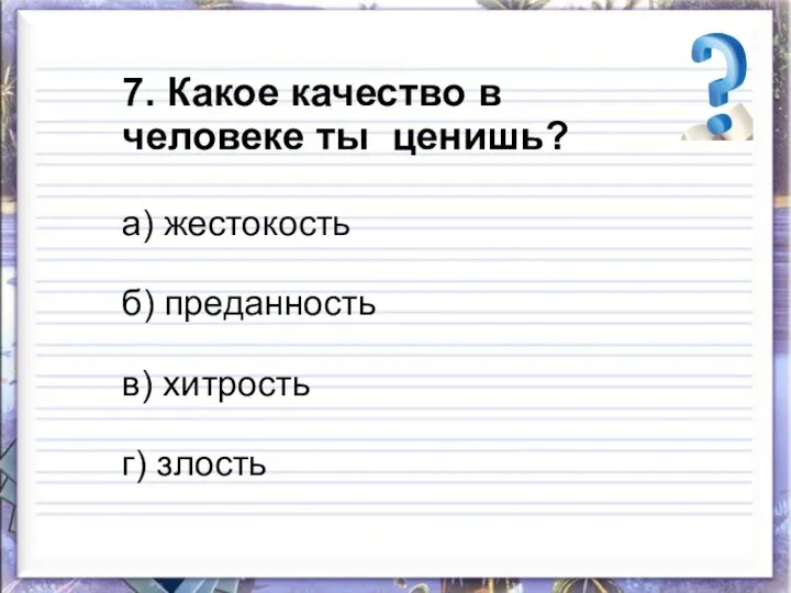 7. Какое качество в человеке ты ценишь? а) жестокость б) преданность в) хитрость г) злость