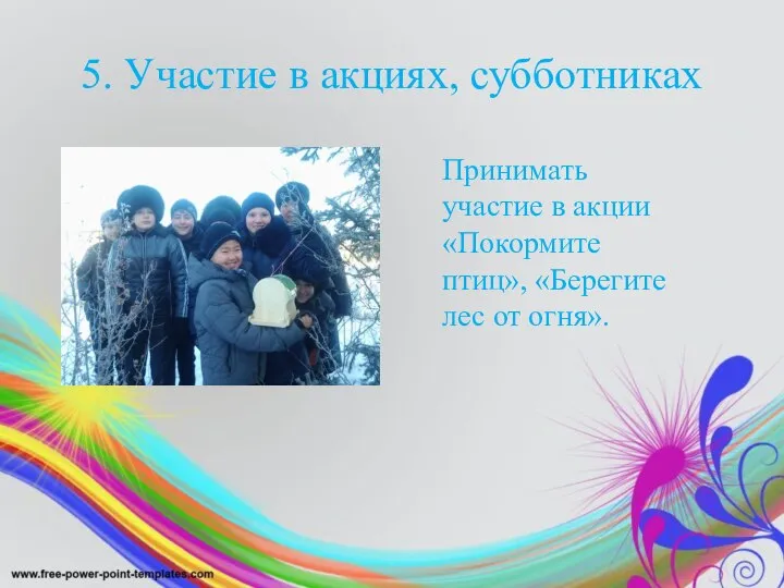 5. Участие в акциях, субботниках Принимать участие в акции «Покормите птиц», «Берегите лес от огня».