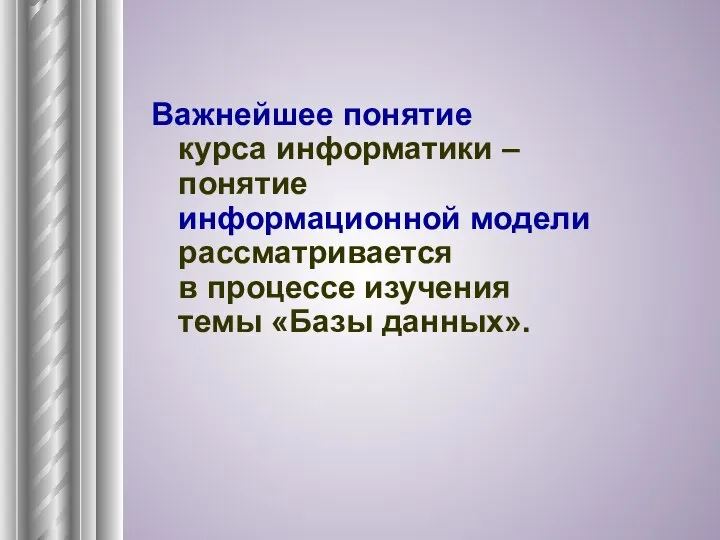 Важнейшее понятие курса информатики – понятие информационной модели рассматривается в процессе изучения темы «Базы данных».