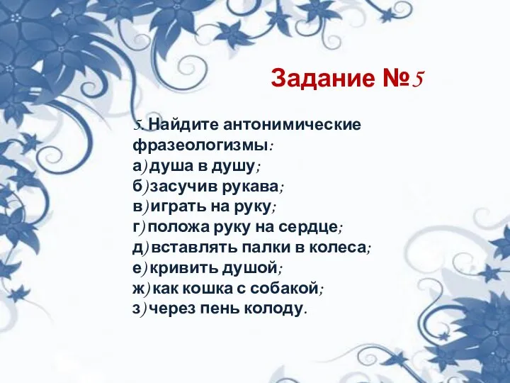 Задание №5 5. Найдите антонимические фразеологизмы: а) душа в душу; б)