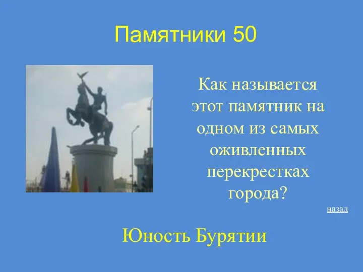 Памятники 50 Как называется этот памятник на одном из самых оживленных перекрестках города? назад Юность Бурятии