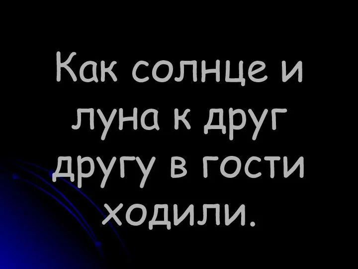 Как солнце и луна к друг другу в гости ходили.