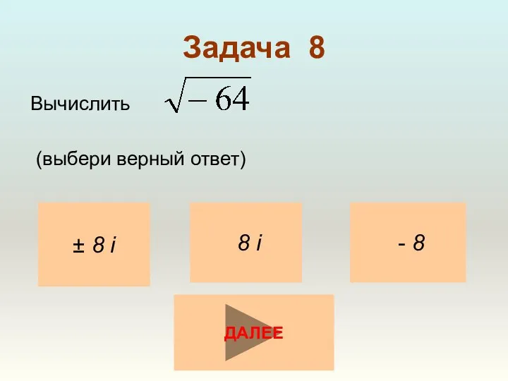 Задача 8 Вычислить (выбери верный ответ) ± 8 i - 8 8 i ДАЛЕЕ