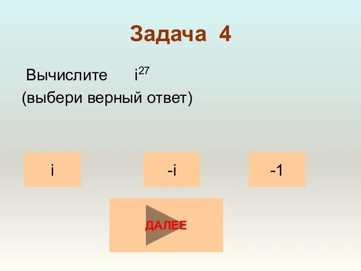 Задача 4 Вычислите i27 (выбери верный ответ) i -1 -i ДАЛЕЕ