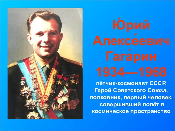 Ю́рий Алексе́евич Гага́рин 1934—1968 лётчик-космонавт СССР, Герой Советского Союза, полковник, первый