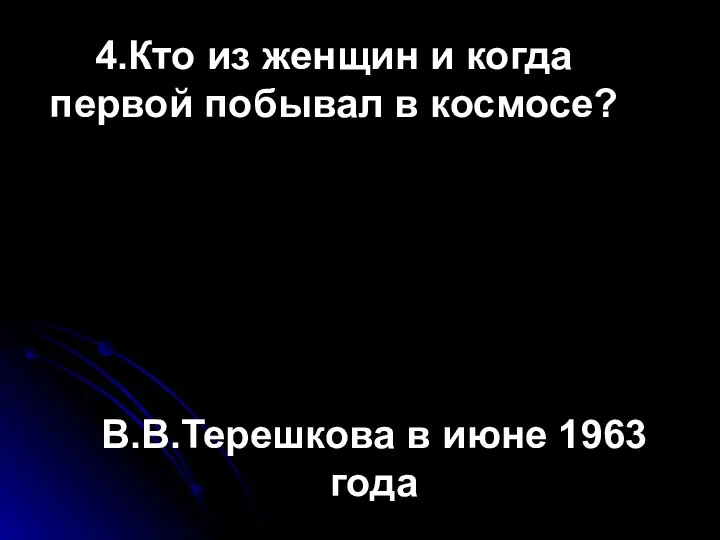 4.Кто из женщин и когда первой побывал в космосе? В.В.Терешкова в июне 1963 года