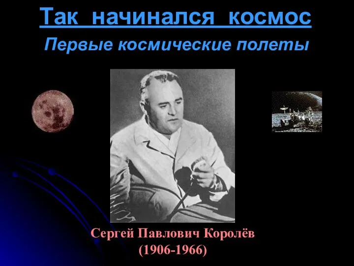 Так начинался космос Сергей Павлович Королёв (1906-1966) Первые космические полеты