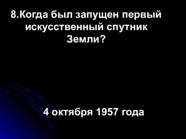 8.Когда был запущен первый искусственный спутник Земли? 4 октября 1957 года