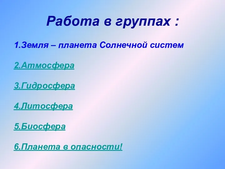 Работа в группах : 1.Земля – планета Солнечной систем 2.Атмосфера 3.Гидросфера 4.Литосфера 5.Биосфера 6.Планета в опасности!