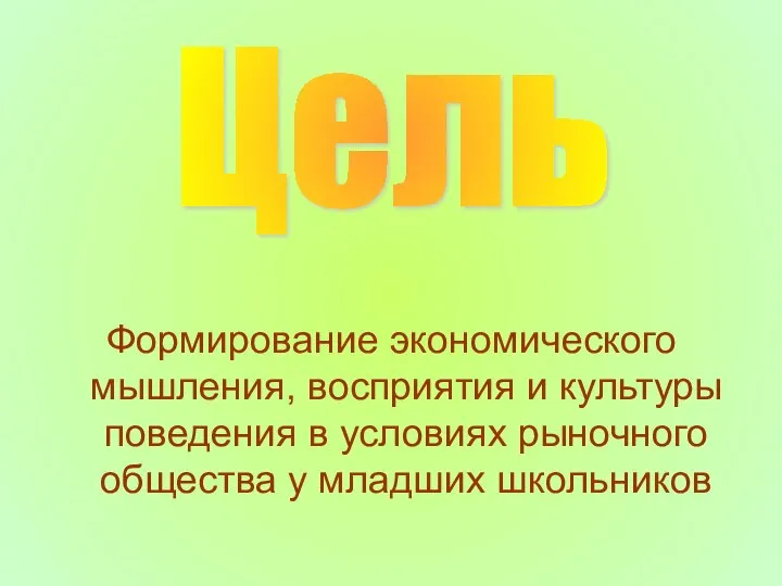 Формирование экономического мышления, восприятия и культуры поведения в условиях рыночного общества у младших школьников Цель