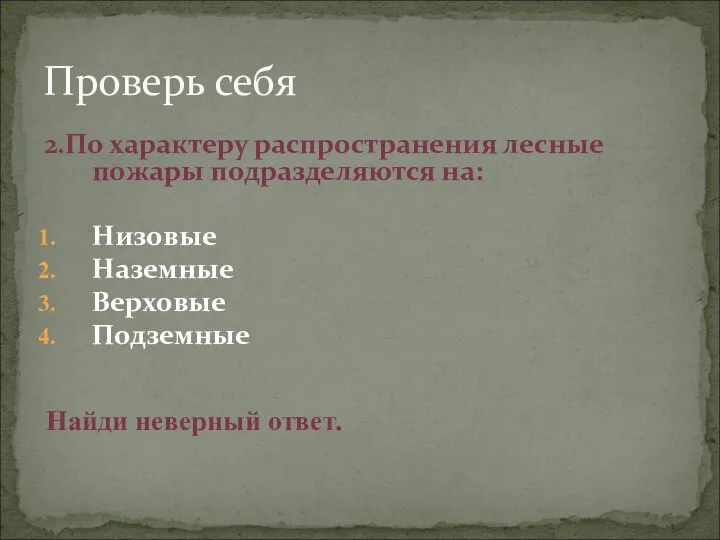 Проверь себя 2.По характеру распространения лесные пожары подразделяются на: Низовые Наземные Верховые Подземные Найди неверный ответ.