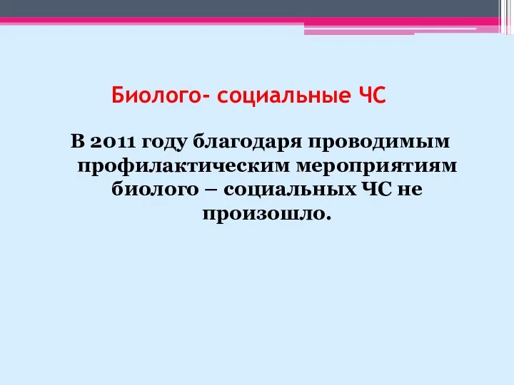 Биолого- социальные ЧС В 2011 году благодаря проводимым профилактическим мероприятиям биолого – социальных ЧС не произошло.