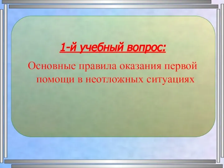 1-й учебный вопрос: Основные правила оказания первой помощи в неотложных ситуациях