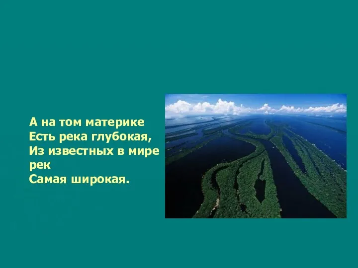 А на том материке Есть река глубокая, Из известных в мире рек Самая широкая.